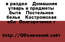  в раздел : Домашняя утварь и предметы быта » Постельное белье . Костромская обл.,Волгореченск г.